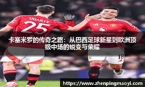 卡塞米罗的传奇之路：从巴西足球新星到欧洲顶级中场的蜕变与荣耀
