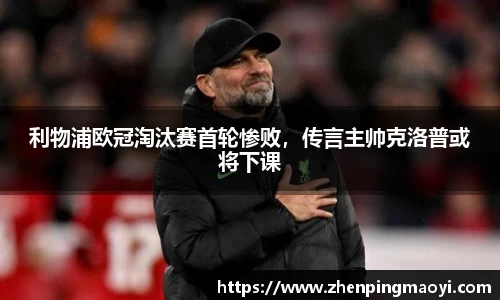 利物浦欧冠淘汰赛首轮惨败，传言主帅克洛普或将下课