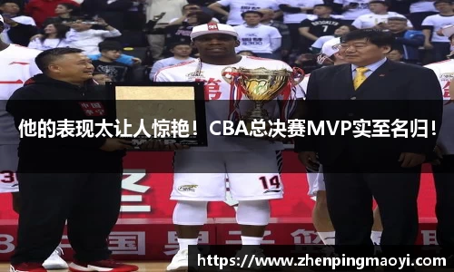 他的表现太让人惊艳！CBA总决赛MVP实至名归！