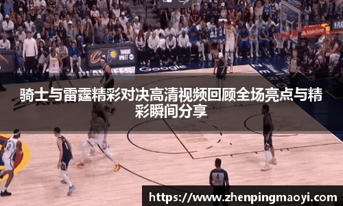骑士与雷霆精彩对决高清视频回顾全场亮点与精彩瞬间分享